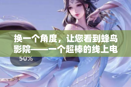换一个角度，让您看到蜂鸟影院——一个超棒的线上电影平台