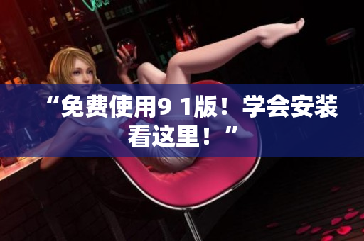 “免费使用9 1版！学会安装看这里！”