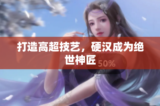 打造高超技艺，硬汉成为绝世神匠