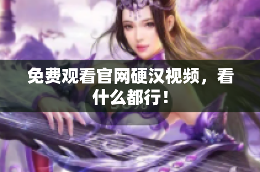 免费观看官网硬汉视频，看什么都行！