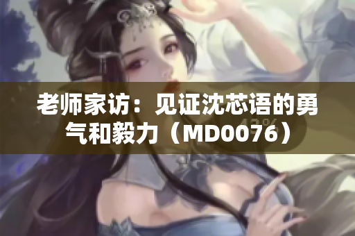 老师家访：见证沈芯语的勇气和毅力（MD0076）