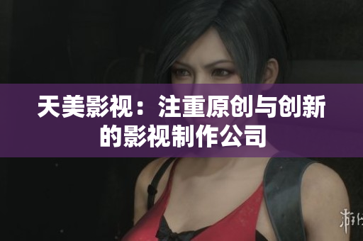 天美影视：注重原创与创新的影视制作公司