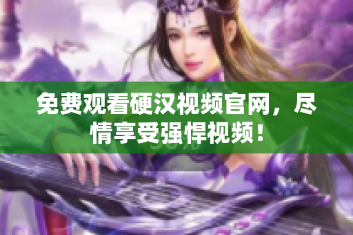 免费观看硬汉视频官网，尽情享受强悍视频！