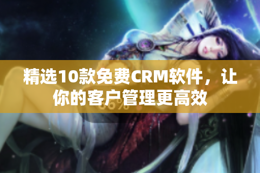 精选10款免费CRM软件，让你的客户管理更高效