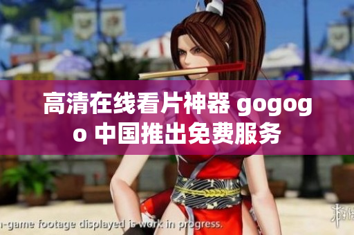 高清在线看片神器 gogogo 中国推出免费服务