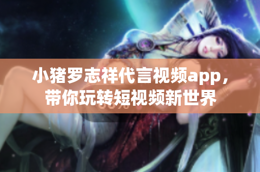 小猪罗志祥代言视频app，带你玩转短视频新世界