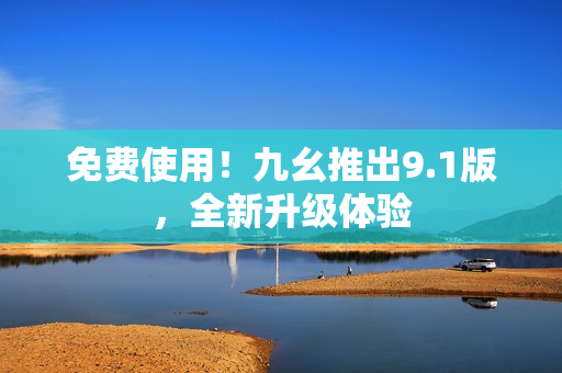免费使用！九幺推出9.1版，全新升级体验