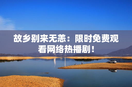 故乡别来无恙：限时免费观看网络热播剧！