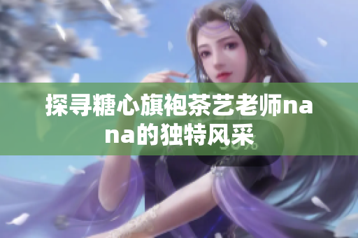 探寻糖心旗袍茶艺老师nana的独特风采