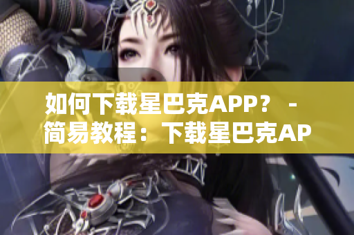 如何下载星巴克APP？ -  简易教程：下载星巴克APP