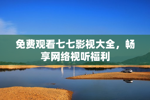 免费观看七七影视大全，畅享网络视听福利