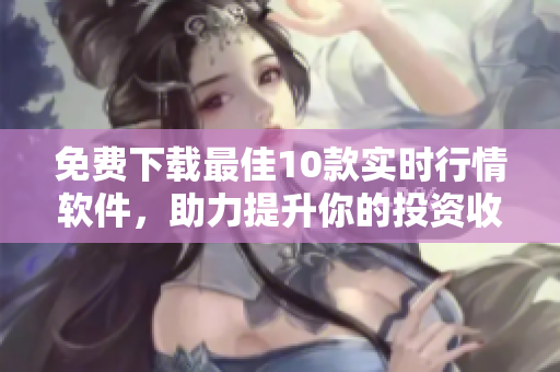 免费下载最佳10款实时行情软件，助力提升你的投资收益