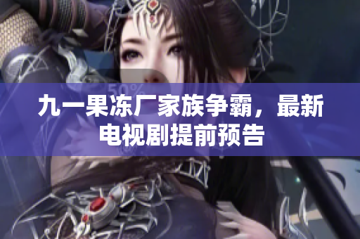 九一果冻厂家族争霸，最新电视剧提前预告