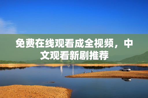 免费在线观看成全视频，中文观看新剧推荐