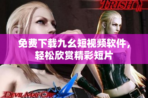 免费下载九幺短视频软件，轻松欣赏精彩短片