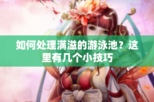 如何处理满溢的游泳池？这里有几个小技巧