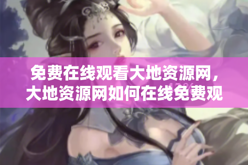 免费在线观看大地资源网，大地资源网如何在线免费观看！