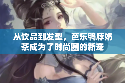 从饮品到发型，芭乐鸭脖奶茶成为了时尚圈的新宠