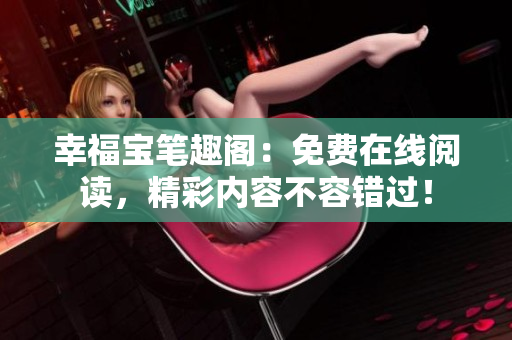 幸福宝笔趣阁：免费在线阅读，精彩内容不容错过！