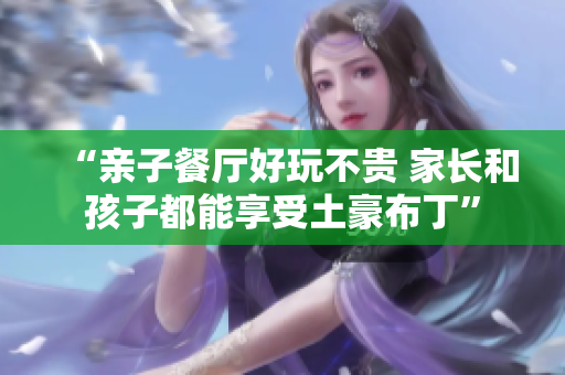 “亲子餐厅好玩不贵 家长和孩子都能享受土豪布丁”