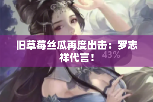 旧草莓丝瓜再度出击：罗志祥代言！