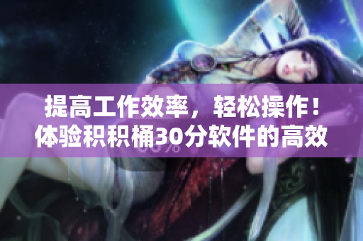 提高工作效率，轻松操作！体验积积桶30分软件的高效功能