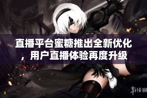 直播平台蜜糖推出全新优化，用户直播体验再度升级