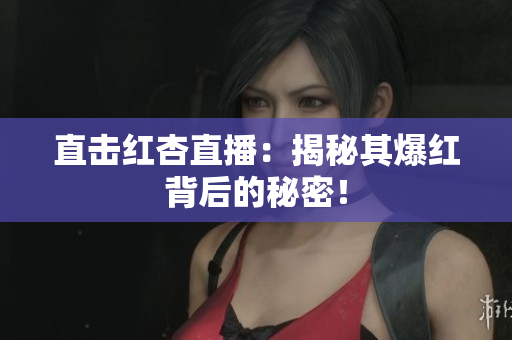 直击红杏直播：揭秘其爆红背后的秘密！