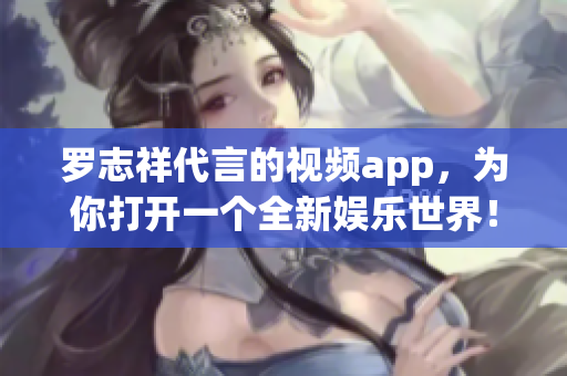 罗志祥代言的视频app，为你打开一个全新娱乐世界！