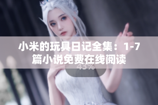 小米的玩具日记全集：1-7篇小说免费在线阅读