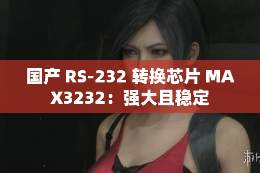 国产 RS-232 转换芯片 MAX3232：强大且稳定