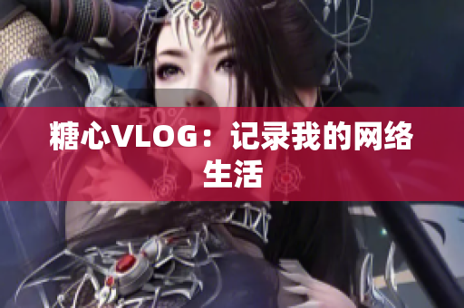 糖心VLOG：记录我的网络生活