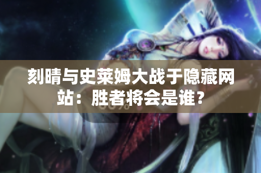 刻晴与史莱姆大战于隐藏网站：胜者将会是谁？