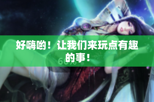 好嗨哟！让我们来玩点有趣的事！