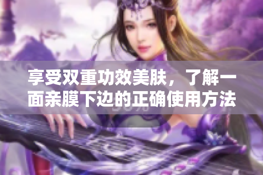 享受双重功效美肤，了解一面亲膜下边的正确使用方法