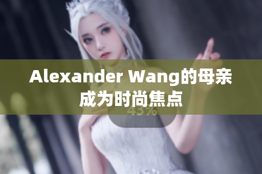 Alexander Wang的母亲成为时尚焦点