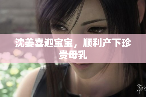 沈姜喜迎宝宝，顺利产下珍贵母乳