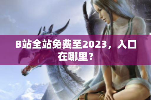 B站全站免费至2023，入口在哪里？