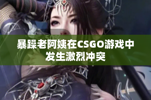 暴躁老阿姨在CSGO游戏中发生激烈冲突