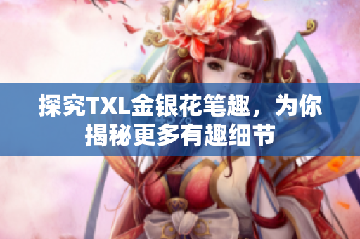探究TXL金银花笔趣，为你揭秘更多有趣细节