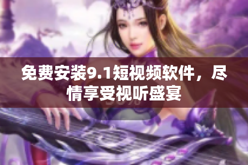 免费安装9.1短视频软件，尽情享受视听盛宴