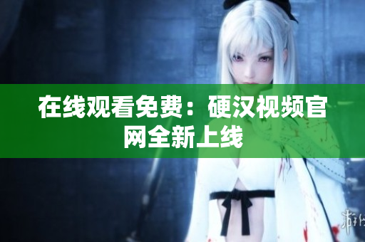 在线观看免费：硬汉视频官网全新上线