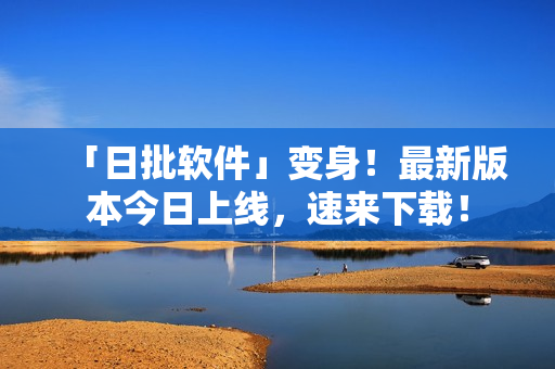 「日批软件」变身！最新版本今日上线，速来下载！