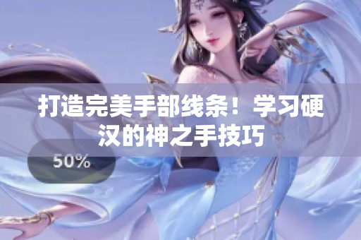 打造完美手部线条！学习硬汉的神之手技巧