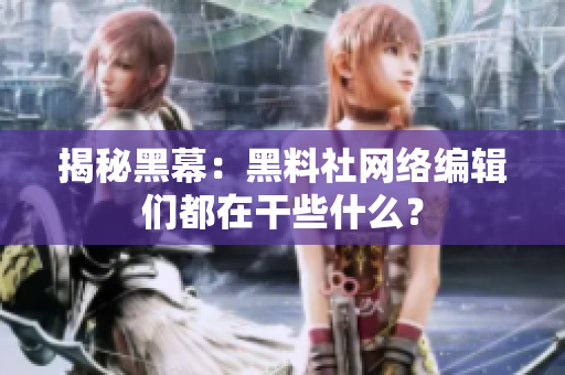 揭秘黑幕：黑料社网络编辑们都在干些什么？