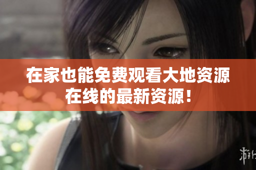 在家也能免费观看大地资源在线的最新资源！