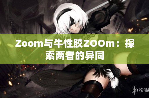 Zoom与牛性胶ZOOm：探索两者的异同