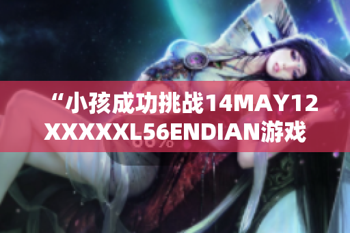 “小孩成功挑战14MAY12XXXXXL56ENDIAN游戏关卡”