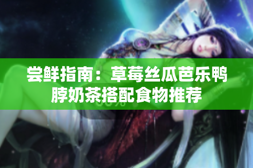 尝鲜指南：草莓丝瓜芭乐鸭脖奶茶搭配食物推荐