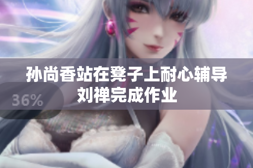孙尚香站在凳子上耐心辅导刘禅完成作业